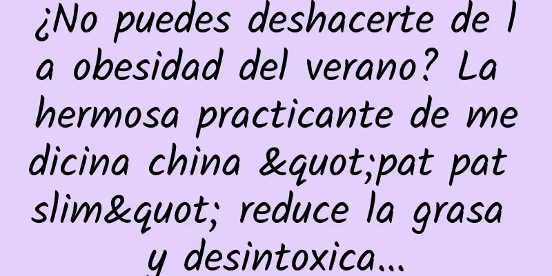 ¿No puedes deshacerte de la obesidad del verano? La hermosa practicante de medicina china "pat pat slim" reduce la grasa y desintoxica...