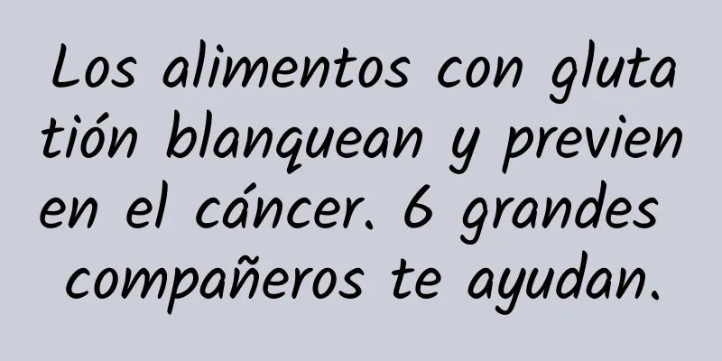 Los alimentos con glutatión blanquean y previenen el cáncer. 6 grandes compañeros te ayudan.