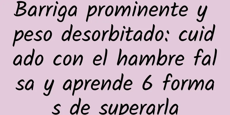 Barriga prominente y peso desorbitado: cuidado con el hambre falsa y aprende 6 formas de superarla