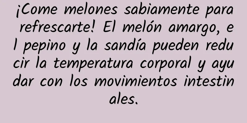 ¡Come melones sabiamente para refrescarte! El melón amargo, el pepino y la sandía pueden reducir la temperatura corporal y ayudar con los movimientos intestinales.