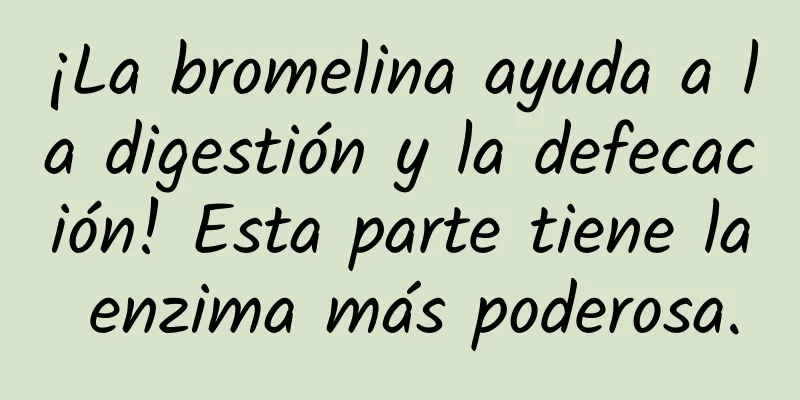 ¡La bromelina ayuda a la digestión y la defecación! Esta parte tiene la enzima más poderosa.