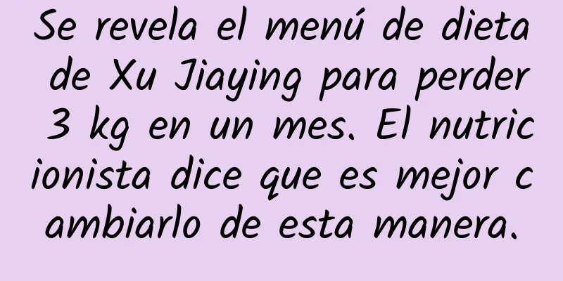 Se revela el menú de dieta de Xu Jiaying para perder 3 kg en un mes. El nutricionista dice que es mejor cambiarlo de esta manera.