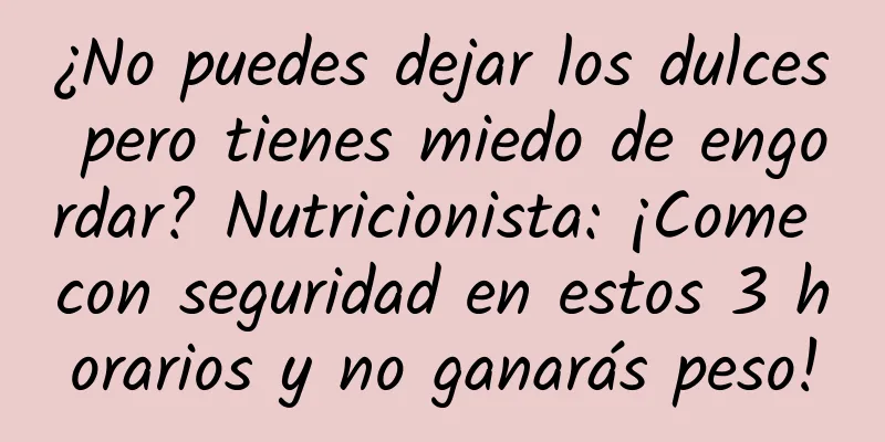 ¿No puedes dejar los dulces pero tienes miedo de engordar? Nutricionista: ¡Come con seguridad en estos 3 horarios y no ganarás peso!