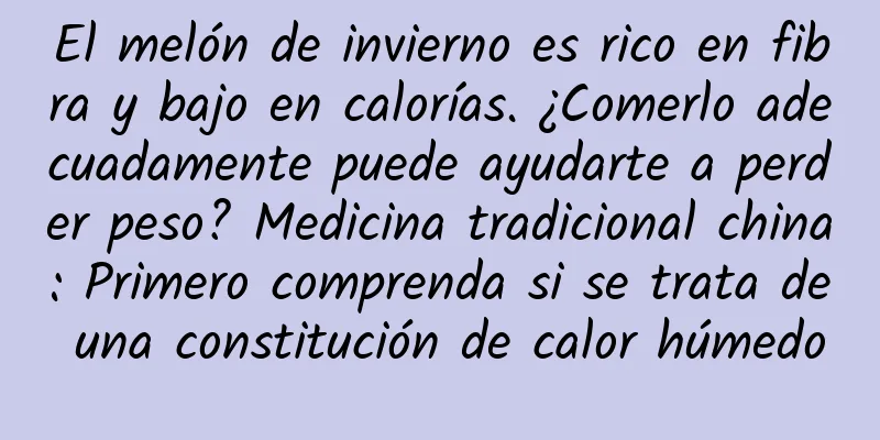 El melón de invierno es rico en fibra y bajo en calorías. ¿Comerlo adecuadamente puede ayudarte a perder peso? Medicina tradicional china: Primero comprenda si se trata de una constitución de calor húmedo