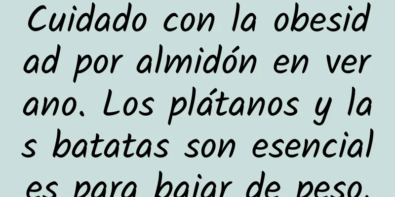 Cuidado con la obesidad por almidón en verano. Los plátanos y las batatas son esenciales para bajar de peso.