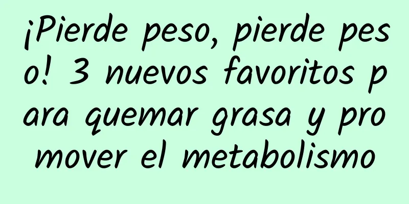 ¡Pierde peso, pierde peso! 3 nuevos favoritos para quemar grasa y promover el metabolismo
