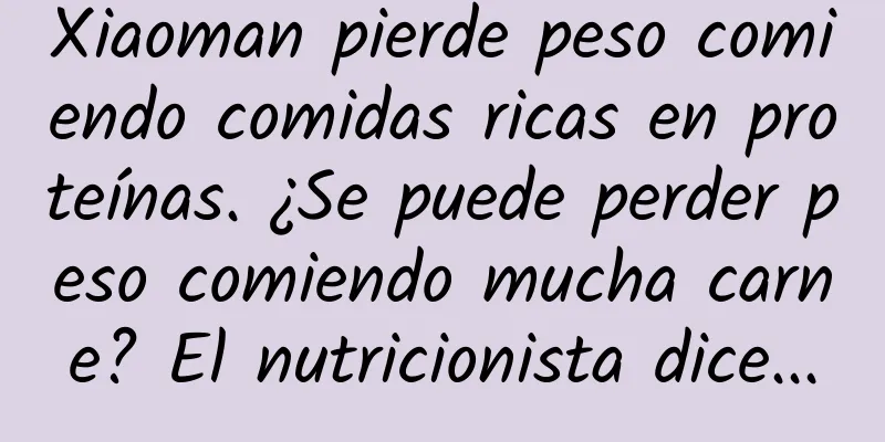 Xiaoman pierde peso comiendo comidas ricas en proteínas. ¿Se puede perder peso comiendo mucha carne? El nutricionista dice...