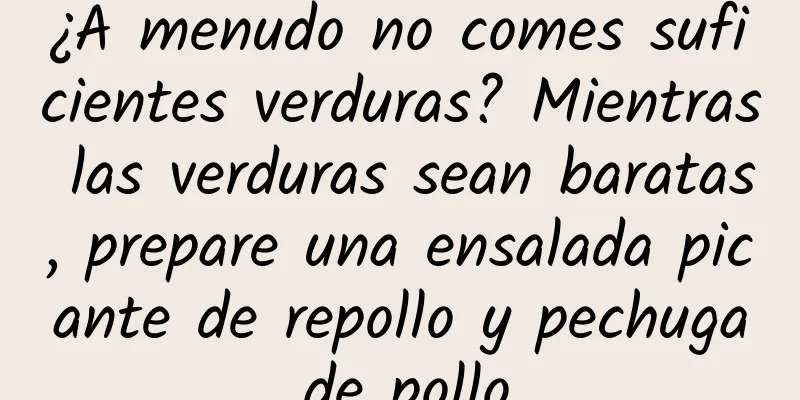 ¿A menudo no comes suficientes verduras? Mientras las verduras sean baratas, prepare una ensalada picante de repollo y pechuga de pollo.