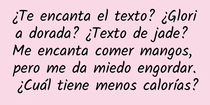 ¿Te encanta el texto? ¿Gloria dorada? ¿Texto de jade? Me encanta comer mangos, pero me da miedo engordar. ¿Cuál tiene menos calorías?