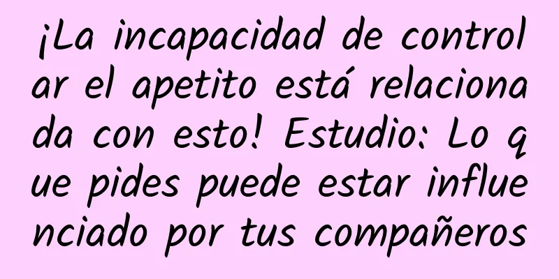 ¡La incapacidad de controlar el apetito está relacionada con esto! Estudio: Lo que pides puede estar influenciado por tus compañeros