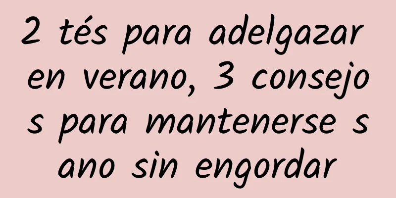 2 tés para adelgazar en verano, 3 consejos para mantenerse sano sin engordar