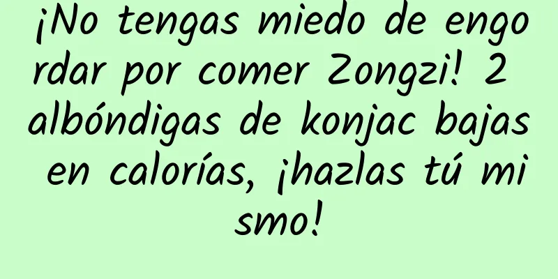 ¡No tengas miedo de engordar por comer Zongzi! 2 albóndigas de konjac bajas en calorías, ¡hazlas tú mismo!