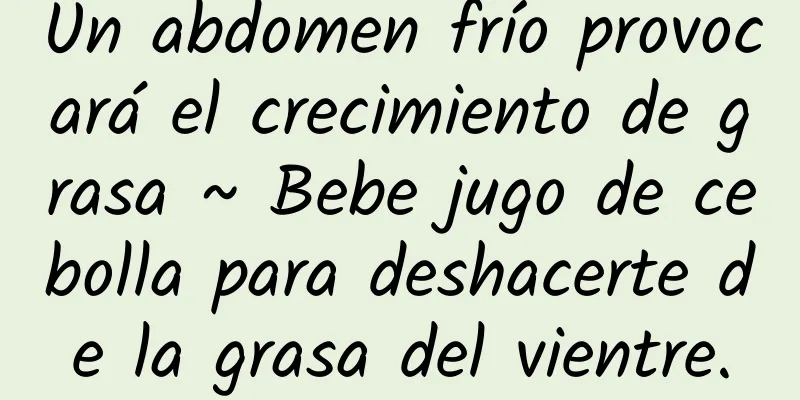 Un abdomen frío provocará el crecimiento de grasa ~ Bebe jugo de cebolla para deshacerte de la grasa del vientre.