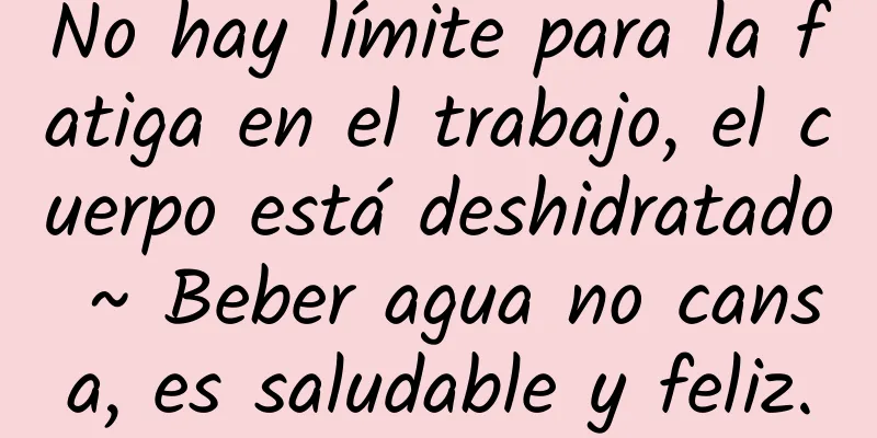 No hay límite para la fatiga en el trabajo, el cuerpo está deshidratado ~ Beber agua no cansa, es saludable y feliz.