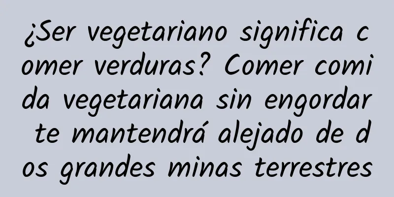 ¿Ser vegetariano significa comer verduras? Comer comida vegetariana sin engordar te mantendrá alejado de dos grandes minas terrestres