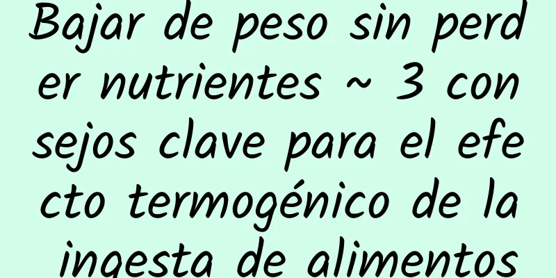 Bajar de peso sin perder nutrientes ~ 3 consejos clave para el efecto termogénico de la ingesta de alimentos