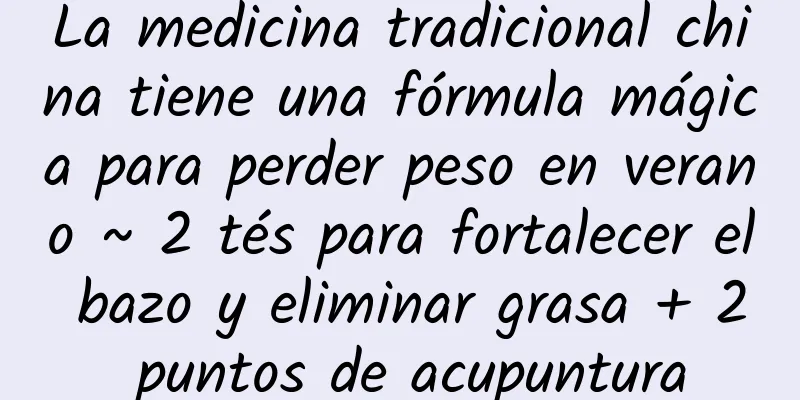 La medicina tradicional china tiene una fórmula mágica para perder peso en verano ~ 2 tés para fortalecer el bazo y eliminar grasa + 2 puntos de acupuntura