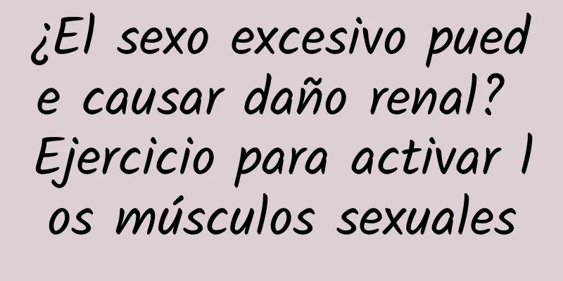 ¿El sexo excesivo puede causar daño renal? Ejercicio para activar los músculos sexuales