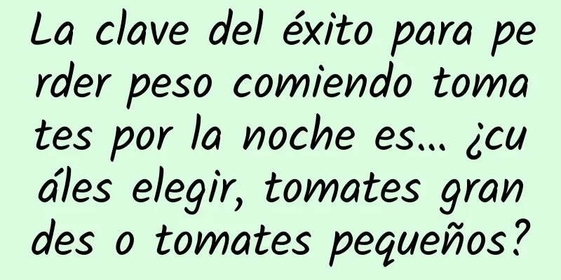 La clave del éxito para perder peso comiendo tomates por la noche es… ¿cuáles elegir, tomates grandes o tomates pequeños?