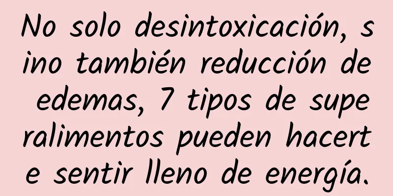 No solo desintoxicación, sino también reducción de edemas, 7 tipos de superalimentos pueden hacerte sentir lleno de energía.