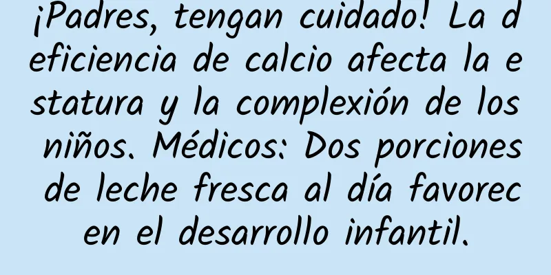 ¡Padres, tengan cuidado! La deficiencia de calcio afecta la estatura y la complexión de los niños. Médicos: Dos porciones de leche fresca al día favorecen el desarrollo infantil.