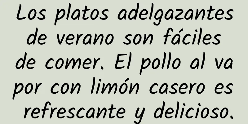 Los platos adelgazantes de verano son fáciles de comer. El pollo al vapor con limón casero es refrescante y delicioso.