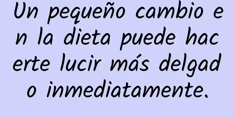 Un pequeño cambio en la dieta puede hacerte lucir más delgado inmediatamente.