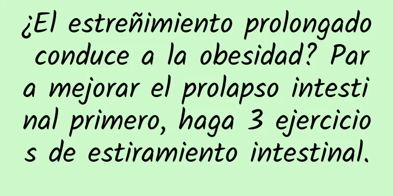 ¿El estreñimiento prolongado conduce a la obesidad? Para mejorar el prolapso intestinal primero, haga 3 ejercicios de estiramiento intestinal.