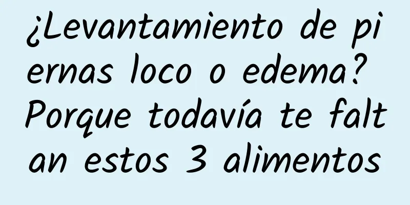 ¿Levantamiento de piernas loco o edema? Porque todavía te faltan estos 3 alimentos
