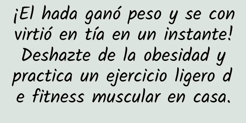¡El hada ganó peso y se convirtió en tía en un instante! Deshazte de la obesidad y practica un ejercicio ligero de fitness muscular en casa.