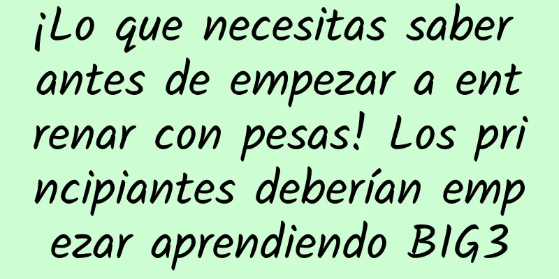 ¡Lo que necesitas saber antes de empezar a entrenar con pesas! Los principiantes deberían empezar aprendiendo BIG3