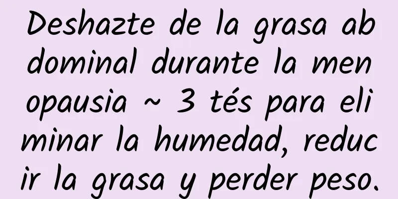 Deshazte de la grasa abdominal durante la menopausia ~ 3 tés para eliminar la humedad, reducir la grasa y perder peso.
