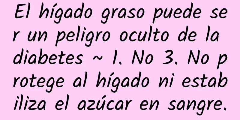 El hígado graso puede ser un peligro oculto de la diabetes ~ 1. No 3. No protege al hígado ni estabiliza el azúcar en sangre.
