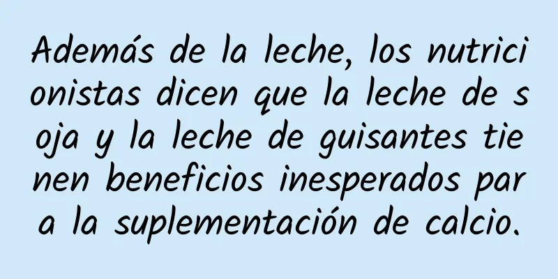 Además de la leche, los nutricionistas dicen que la leche de soja y la leche de guisantes tienen beneficios inesperados para la suplementación de calcio.
