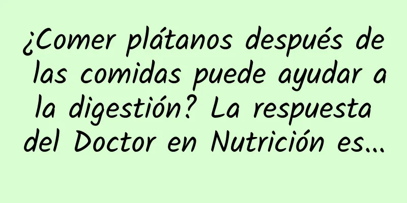 ¿Comer plátanos después de las comidas puede ayudar a la digestión? La respuesta del Doctor en Nutrición es...