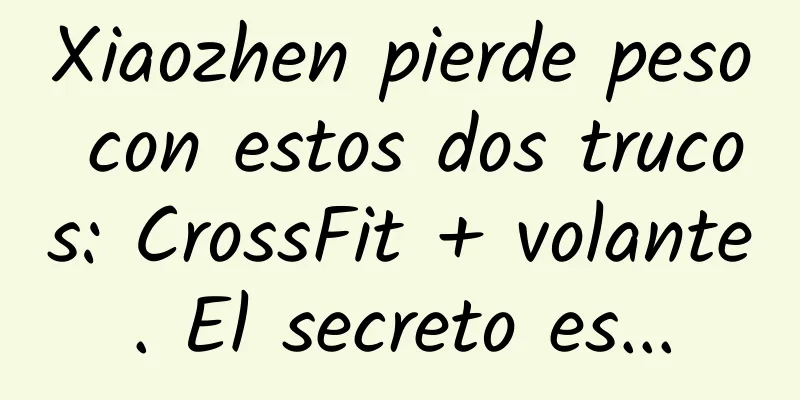 Xiaozhen pierde peso con estos dos trucos: CrossFit + volante. El secreto es...