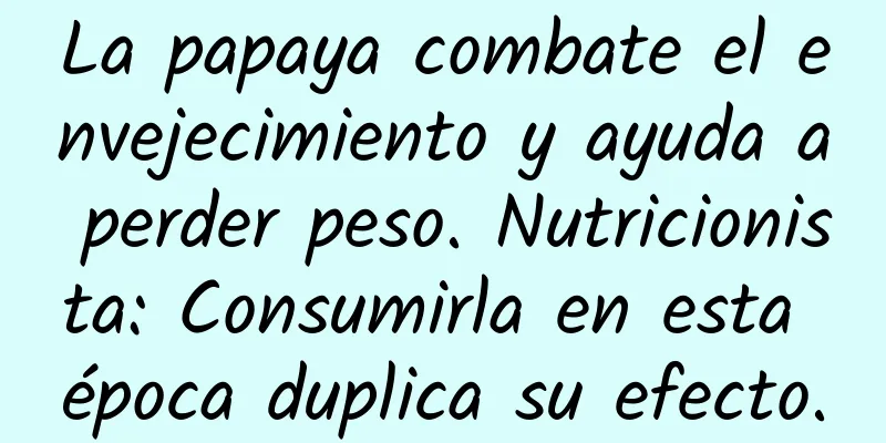 La papaya combate el envejecimiento y ayuda a perder peso. Nutricionista: Consumirla en esta época duplica su efecto.