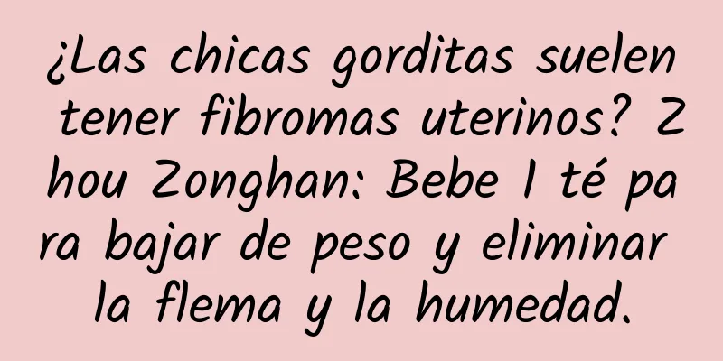 ¿Las chicas gorditas suelen tener fibromas uterinos? Zhou Zonghan: Bebe 1 té para bajar de peso y eliminar la flema y la humedad.