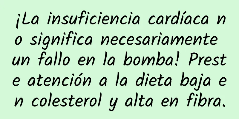 ¡La insuficiencia cardíaca no significa necesariamente un fallo en la bomba! Preste atención a la dieta baja en colesterol y alta en fibra.