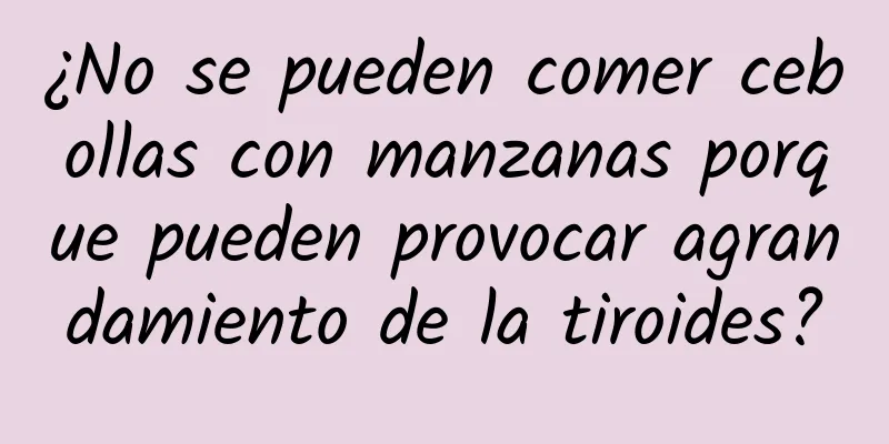 ¿No se pueden comer cebollas con manzanas porque pueden provocar agrandamiento de la tiroides?