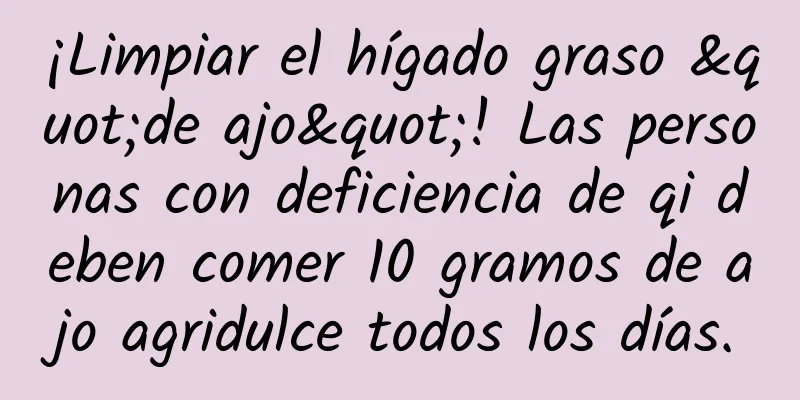 ¡Limpiar el hígado graso "de ajo"! Las personas con deficiencia de qi deben comer 10 gramos de ajo agridulce todos los días.