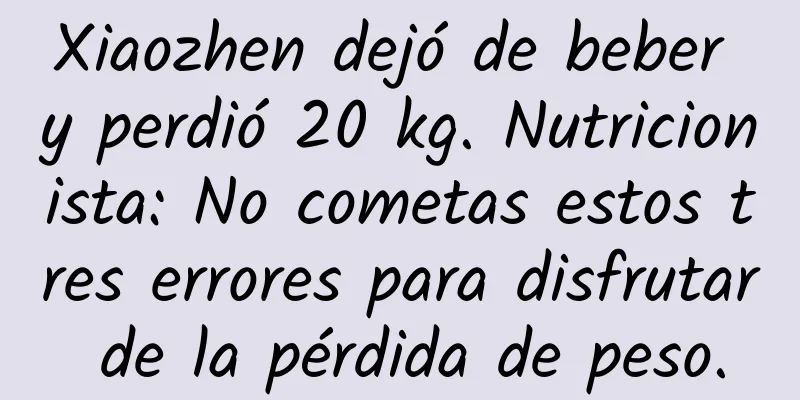 Xiaozhen dejó de beber y perdió 20 kg. Nutricionista: No cometas estos tres errores para disfrutar de la pérdida de peso.