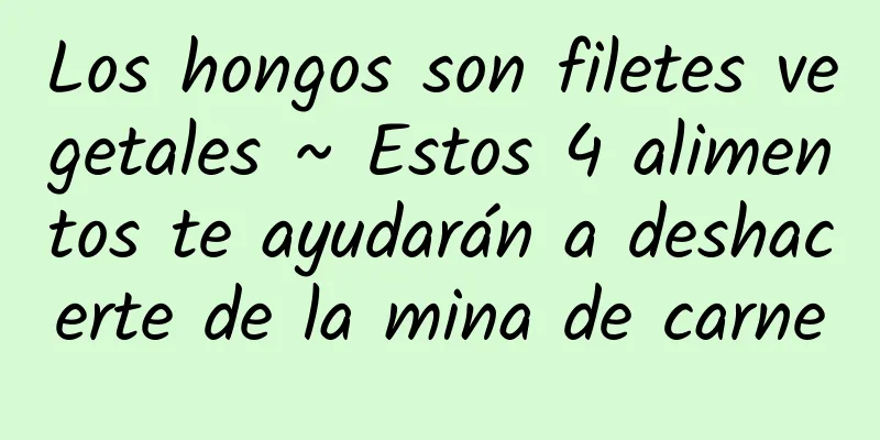 Los hongos son filetes vegetales ~ Estos 4 alimentos te ayudarán a deshacerte de la mina de carne