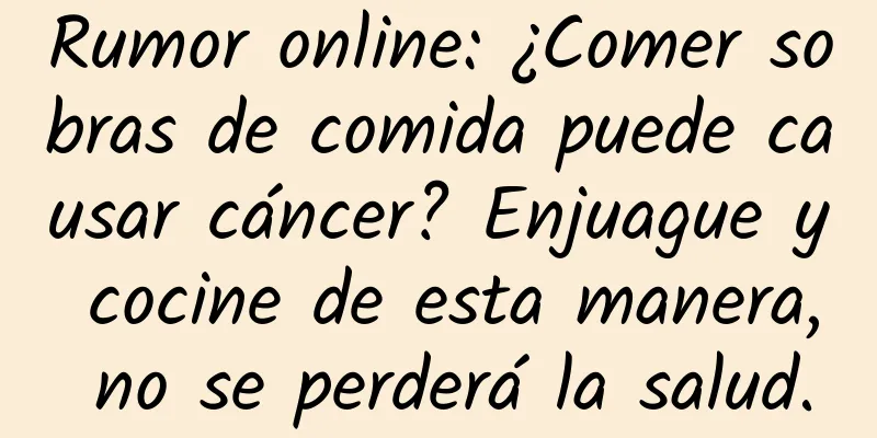 Rumor online: ¿Comer sobras de comida puede causar cáncer? Enjuague y cocine de esta manera, no se perderá la salud.
