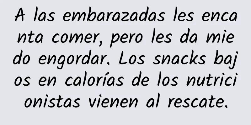 A las embarazadas les encanta comer, pero les da miedo engordar. Los snacks bajos en calorías de los nutricionistas vienen al rescate.