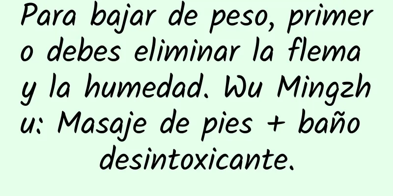 Para bajar de peso, primero debes eliminar la flema y la humedad. Wu Mingzhu: Masaje de pies + baño desintoxicante.