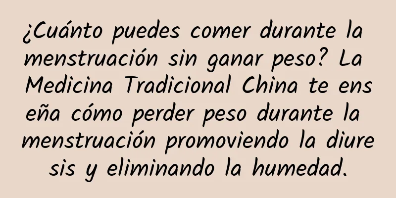 ¿Cuánto puedes comer durante la menstruación sin ganar peso? La Medicina Tradicional China te enseña cómo perder peso durante la menstruación promoviendo la diuresis y eliminando la humedad.