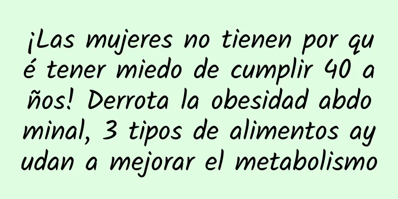 ¡Las mujeres no tienen por qué tener miedo de cumplir 40 años! Derrota la obesidad abdominal, 3 tipos de alimentos ayudan a mejorar el metabolismo