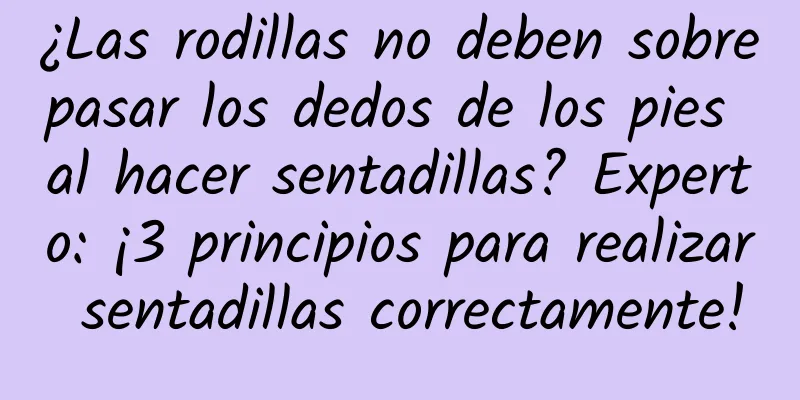 ¿Las rodillas no deben sobrepasar los dedos de los pies al hacer sentadillas? Experto: ¡3 principios para realizar sentadillas correctamente!