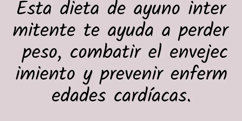 Esta dieta de ayuno intermitente te ayuda a perder peso, combatir el envejecimiento y prevenir enfermedades cardíacas.
